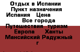 Отдых в Испании. › Пункт назначения ­ Испания › Цена ­ 9 000 - Все города Путешествия, туризм » Европа   . Ханты-Мансийский,Радужный г.